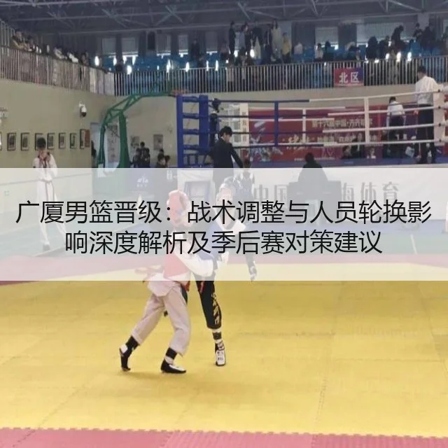 广厦男篮晋级：战术调整与人员轮换影响深度解析及季后赛对策建议